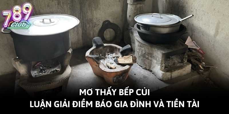 Mơ Thấy Bếp Củi - Luận Giải Điềm Báo Gia Đình Và Tiền Tài